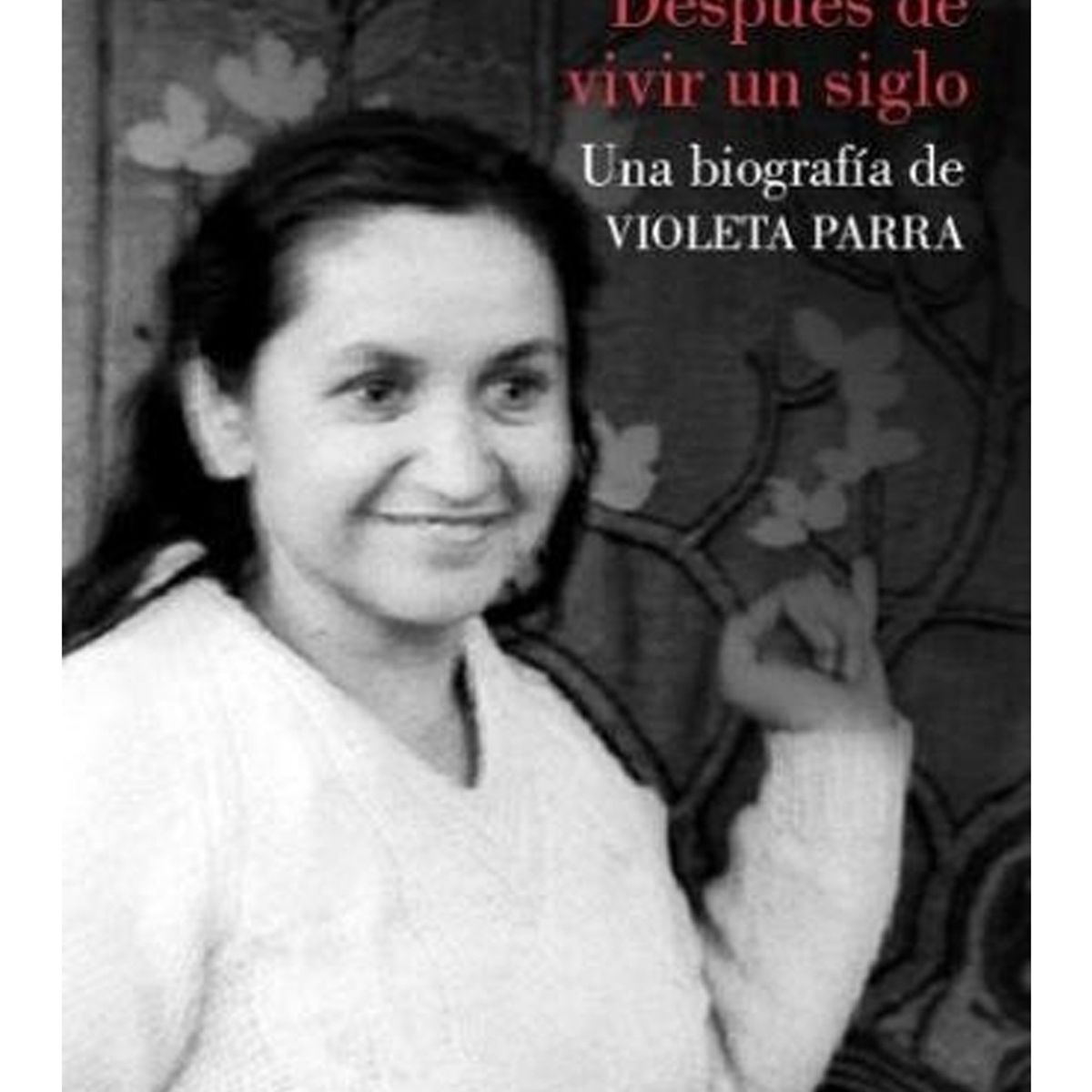 TOP10BOOKS - LIBRO Después De Vivir Un Siglo. Una Biografía De Violeta Parra