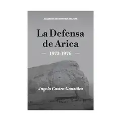 TOP10BOOKS - LIBRO LA DEFENSA DE ARICA 1973-1976 / ANGELO CASTRO GONZALEZ / ACADEMIA DE HIST