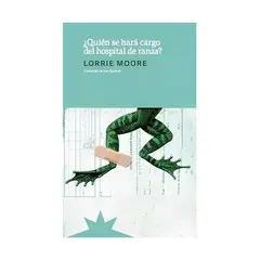 TOP10BOOKS - LIBRO QUIEN SE HARA CARGO DEL HOSPITAL DE LAS RANAS / LORRIE MOORE / ETERNA CAD