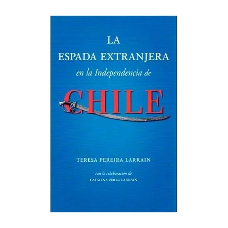 TOP10BOOKS - LIBRO LA ESPADA EXTRANJERA EN LA INDEPENDENCIA DE CHILE / TERESA PEREIRA LARRAÍ