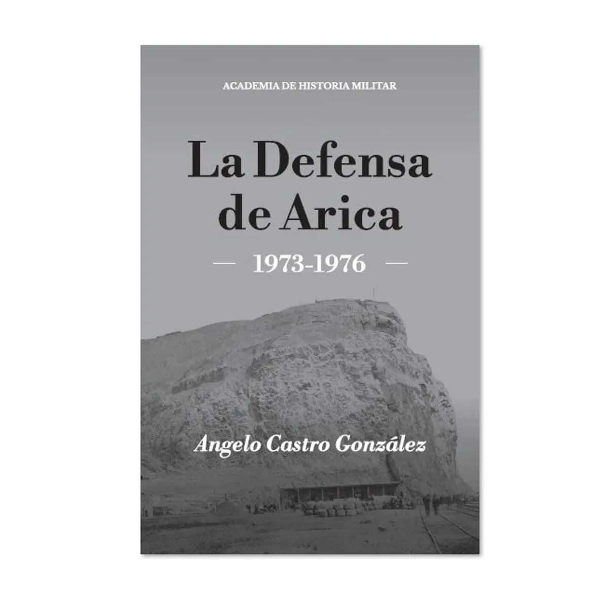 ACADEMIA DE HISTORIA MILITAR - LA DEFENSA DE ARICA 1973-1976