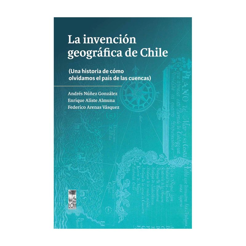 TOP10BOOKS - LIBRO LA INVENCIÓN GEOGRÁFICA DE CHILE / LOM / ANDRÉS NÚÑEZ G.; ENRIQUE ALISTE