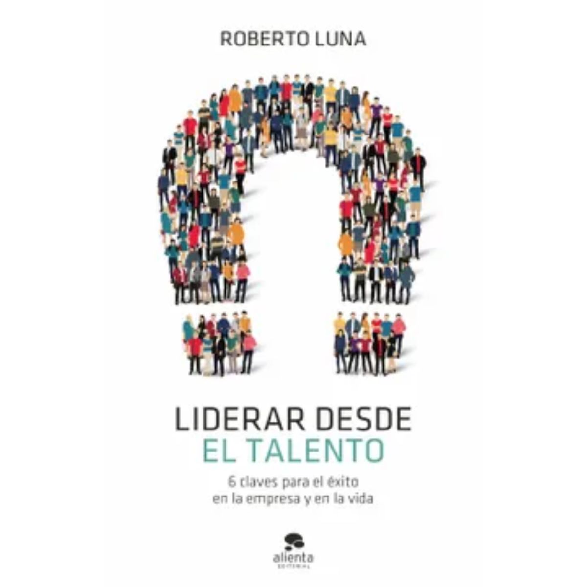 ALIENTA EDITORIAL - Liderar Desde El Talento - Roberto Luna Arocas