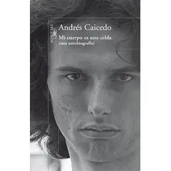 ALFAGUARA - Mi Cuerpo Es Una Celda - Andrés Caicedo