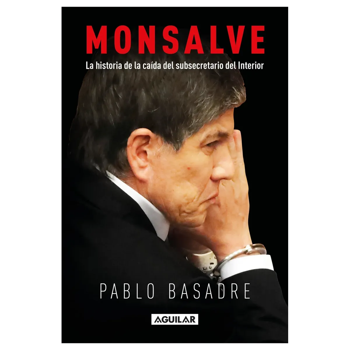 AGUILAR - MONSALVE  LA HISTORIA DE LA CAIDA DEL SUBSECRETARIO DEL INTERIOR