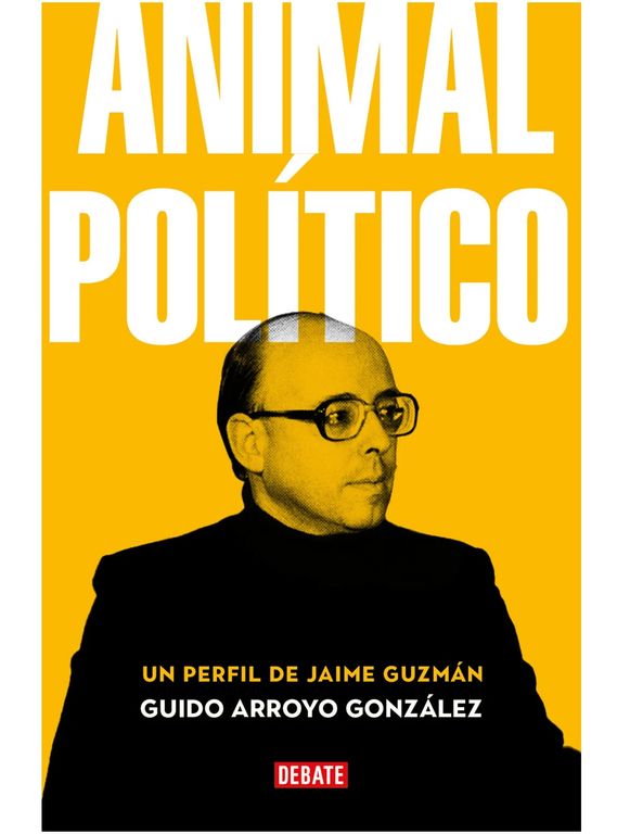 DEBATE Animal político Un perfil de Jaime Guzmán Guido Exequiel Arroyo Gonzalez