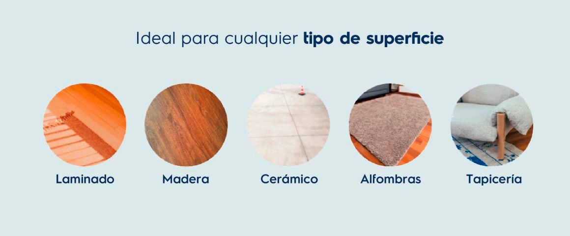 Ideal para cualquier tipo de superficie. Laminado, Madera, Cerámico, Alfombras, Tapicería.
