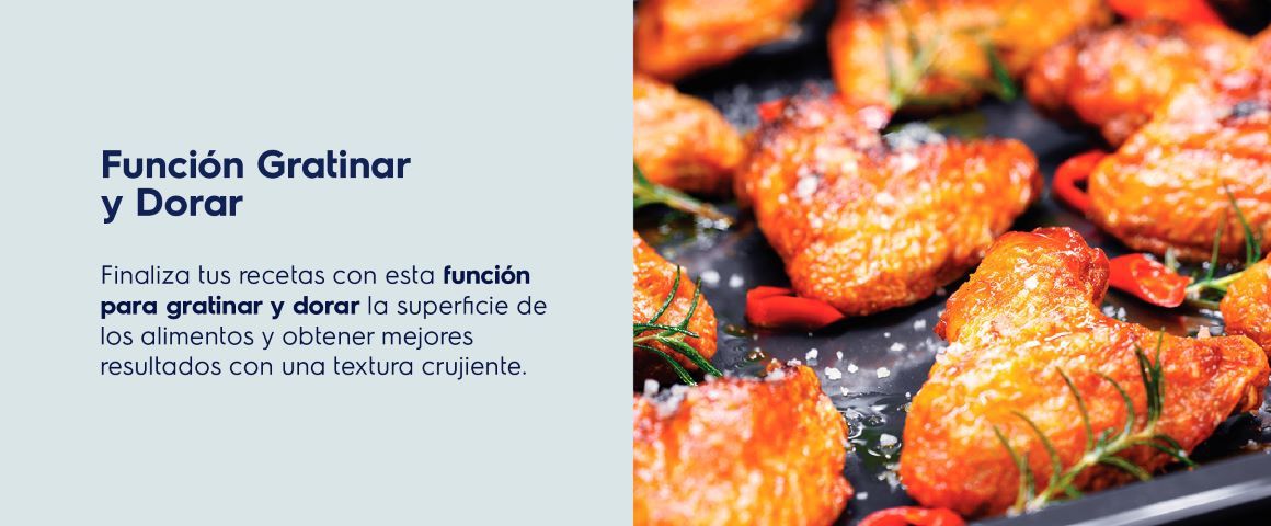 Función Gratinar y Dorar. Finaliza tus recetas con esta función para gratinar y dorar la superficie de los alimentos y obtener mejores resultados con una textura crujiente.
