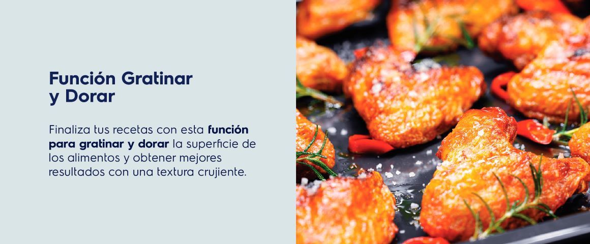Función Gratinar y Dorar. Finaliza tus recetas con esta función para gratinar y dorar la superficie de los alimentos y obtener mejores resultados con una textura crujiente.